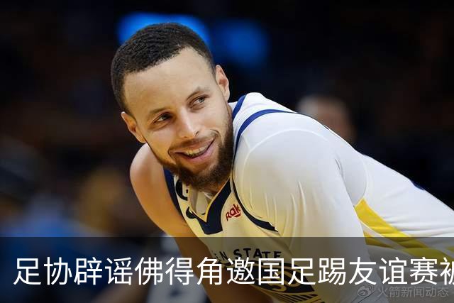 足协辟谣佛得角邀国足踢友谊赛被拒：暂未收到对方书面函件